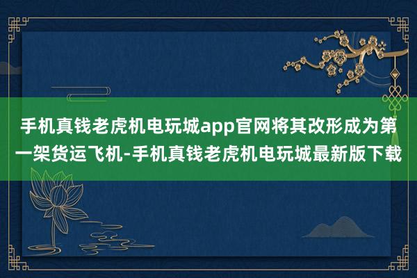 手机真钱老虎机电玩城app官网将其改形成为第一架货运飞机-手机真钱老虎机电玩城最新版下载