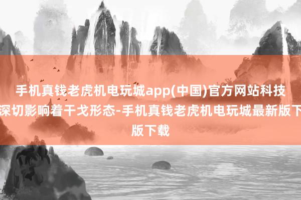 手机真钱老虎机电玩城app(中国)官方网站科技正深切影响着干戈形态-手机真钱老虎机电玩城最新版下载