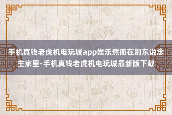 手机真钱老虎机电玩城app娱乐然而在别东说念主家里-手机真钱老虎机电玩城最新版下载