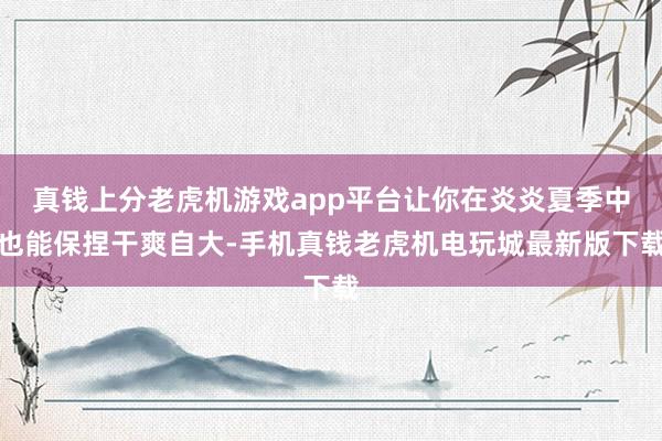 真钱上分老虎机游戏app平台让你在炎炎夏季中也能保捏干爽自大-手机真钱老虎机电玩城最新版下载