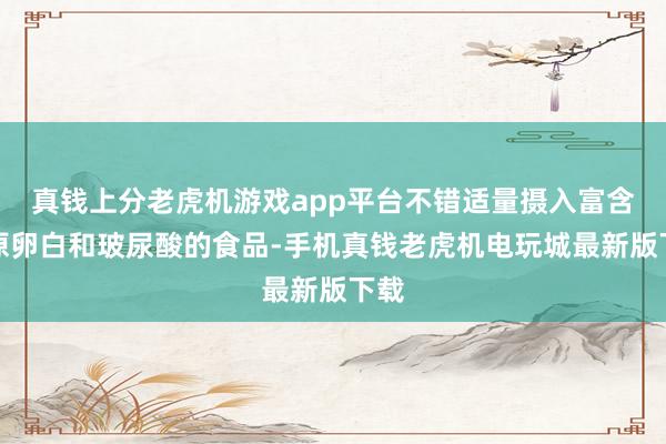 真钱上分老虎机游戏app平台不错适量摄入富含胶原卵白和玻尿酸的食品-手机真钱老虎机电玩城最新版下载