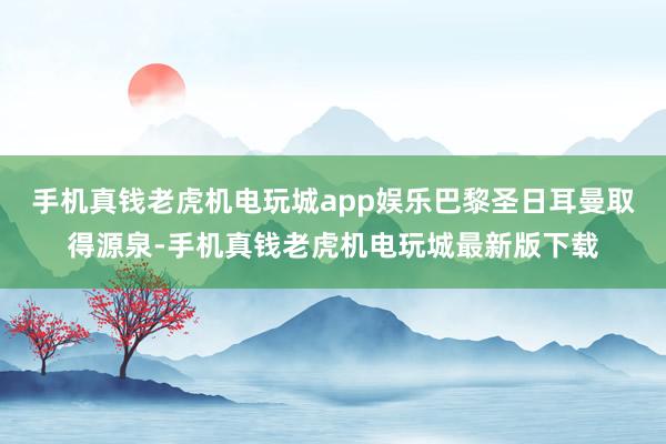 手机真钱老虎机电玩城app娱乐巴黎圣日耳曼取得源泉-手机真钱老虎机电玩城最新版下载