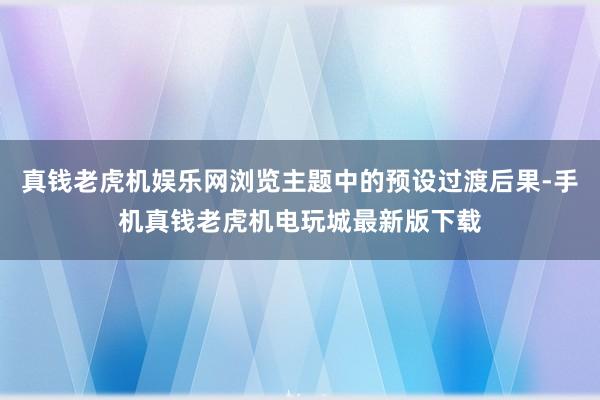 真钱老虎机娱乐网浏览主题中的预设过渡后果-手机真钱老虎机电玩城最新版下载