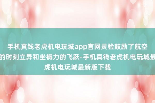 手机真钱老虎机电玩城app官网灵验鼓励了航空航天行业的时刻立异和坐褥力的飞跃-手机真钱老虎机电玩城最新版下载