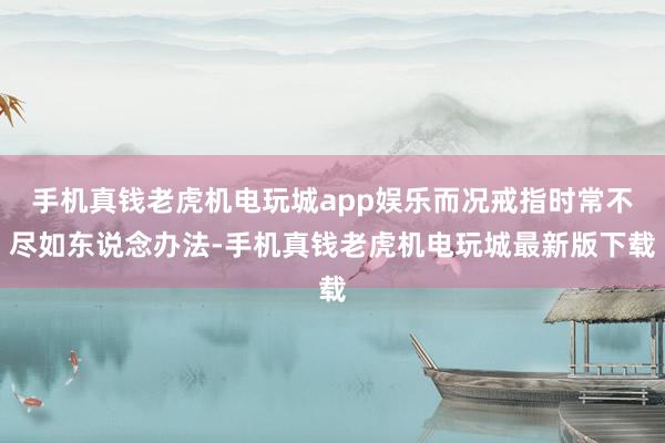 手机真钱老虎机电玩城app娱乐而况戒指时常不尽如东说念办法-手机真钱老虎机电玩城最新版下载