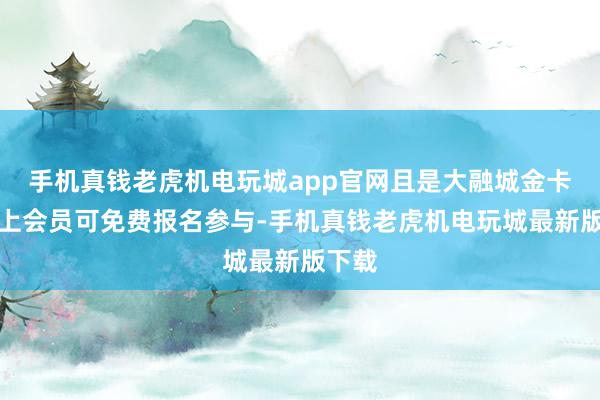 手机真钱老虎机电玩城app官网且是大融城金卡及以上会员可免费报名参与-手机真钱老虎机电玩城最新版下载