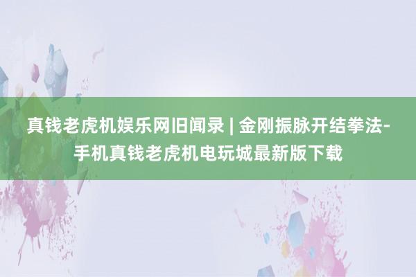 真钱老虎机娱乐网旧闻录 | 金刚振脉开结拳法-手机真钱老虎机电玩城最新版下载