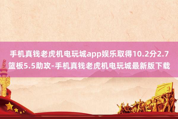 手机真钱老虎机电玩城app娱乐取得10.2分2.7篮板5.5助攻-手机真钱老虎机电玩城最新版下载