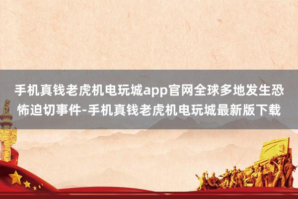 手机真钱老虎机电玩城app官网全球多地发生恐怖迫切事件-手机真钱老虎机电玩城最新版下载