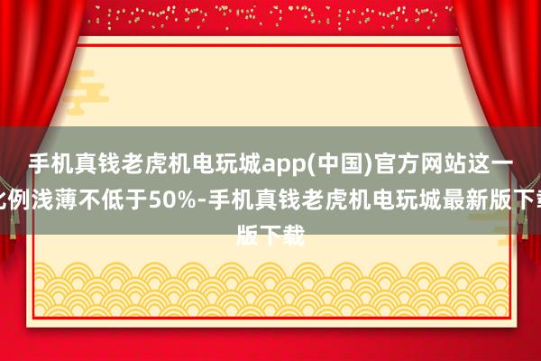 手机真钱老虎机电玩城app(中国)官方网站这一比例浅薄不低于50%-手机真钱老虎机电玩城最新版下载