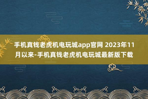 手机真钱老虎机电玩城app官网 　　2023年11月以来-手机真钱老虎机电玩城最新版下载