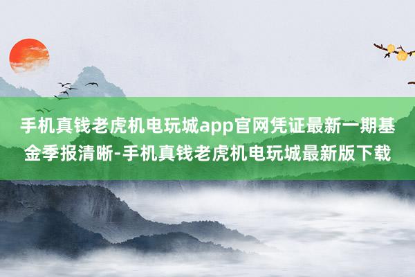 手机真钱老虎机电玩城app官网凭证最新一期基金季报清晰-手机真钱老虎机电玩城最新版下载