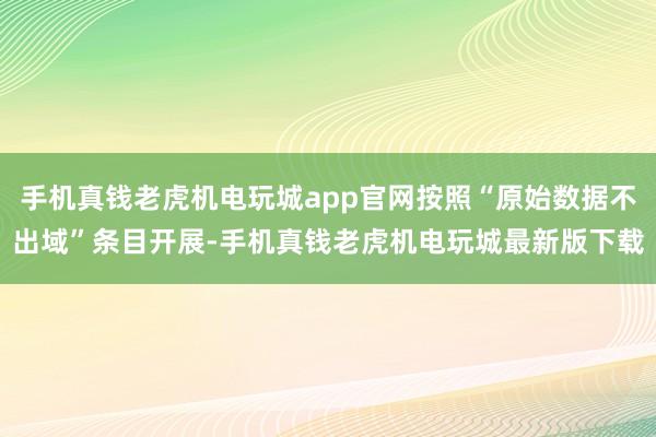 手机真钱老虎机电玩城app官网按照“原始数据不出域”条目开展-手机真钱老虎机电玩城最新版下载