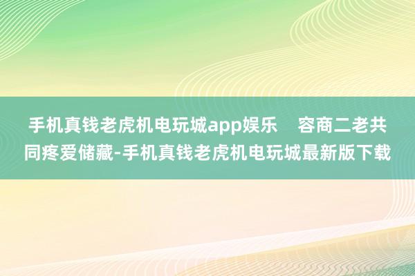 手机真钱老虎机电玩城app娱乐    容商二老共同疼爱储藏-手机真钱老虎机电玩城最新版下载