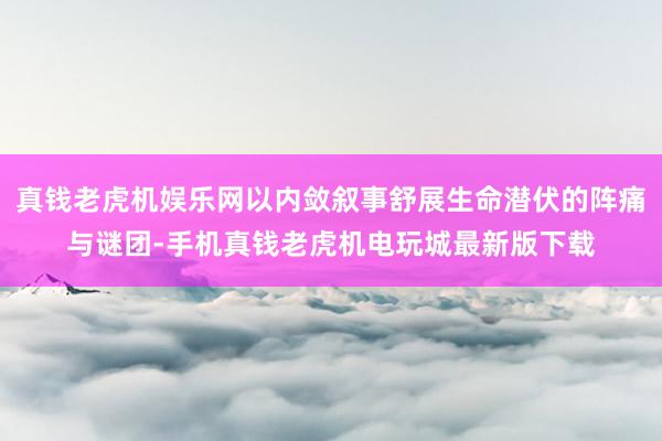 真钱老虎机娱乐网以内敛叙事舒展生命潜伏的阵痛与谜团-手机真钱老虎机电玩城最新版下载