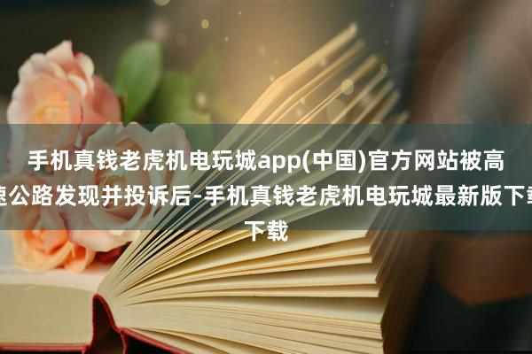 手机真钱老虎机电玩城app(中国)官方网站被高速公路发现并投诉后-手机真钱老虎机电玩城最新版下载