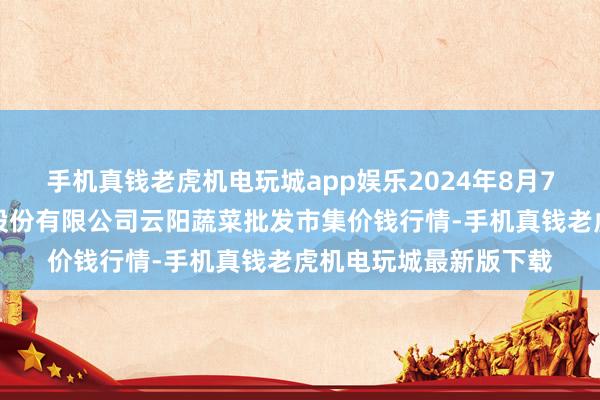 手机真钱老虎机电玩城app娱乐2024年8月7日陕西泾云当代农业股份有限公司云阳蔬菜批发市集价钱行情-手机真钱老虎机电玩城最新版下载