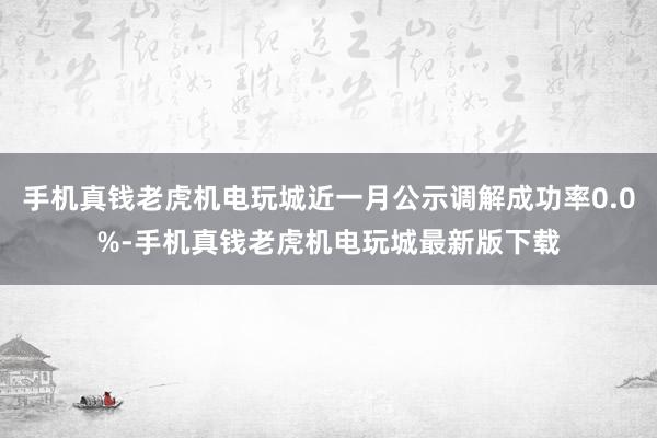 手机真钱老虎机电玩城近一月公示调解成功率0.0%-手机真钱老虎机电玩城最新版下载