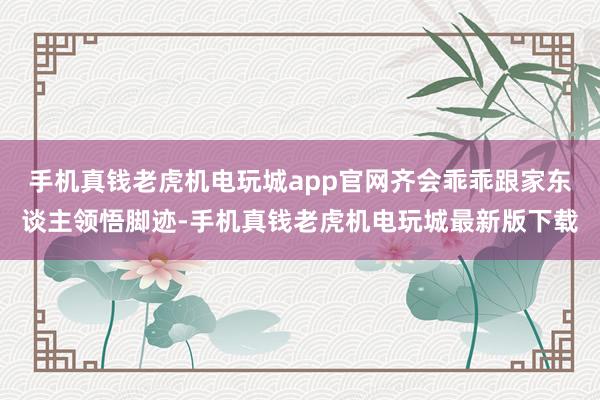 手机真钱老虎机电玩城app官网齐会乖乖跟家东谈主领悟脚迹-手机真钱老虎机电玩城最新版下载