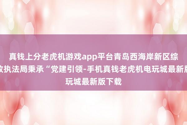 真钱上分老虎机游戏app平台青岛西海岸新区综合行政执法局秉承“党建引领-手机真钱老虎机电玩城最新版下载