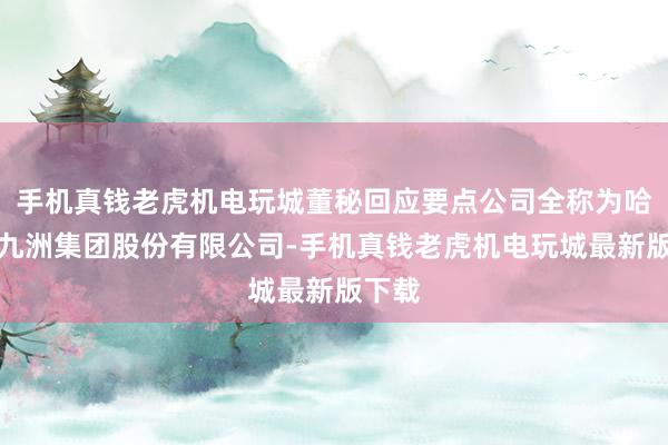 手机真钱老虎机电玩城董秘回应要点公司全称为哈尔滨九洲集团股份有限公司-手机真钱老虎机电玩城最新版下载