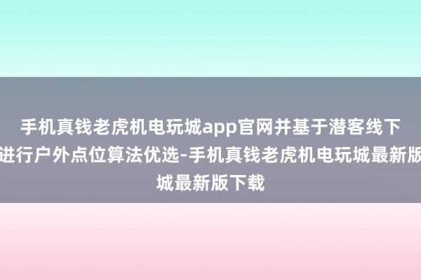 手机真钱老虎机电玩城app官网并基于潜客线下散播进行户外点位算法优选-手机真钱老虎机电玩城最新版下载