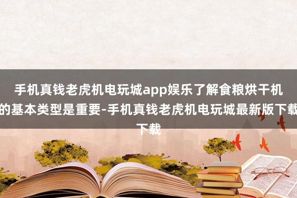 手机真钱老虎机电玩城app娱乐了解食粮烘干机的基本类型是重要-手机真钱老虎机电玩城最新版下载