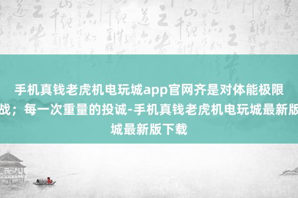 手机真钱老虎机电玩城app官网齐是对体能极限的挑战；每一次重量的投诚-手机真钱老虎机电玩城最新版下载