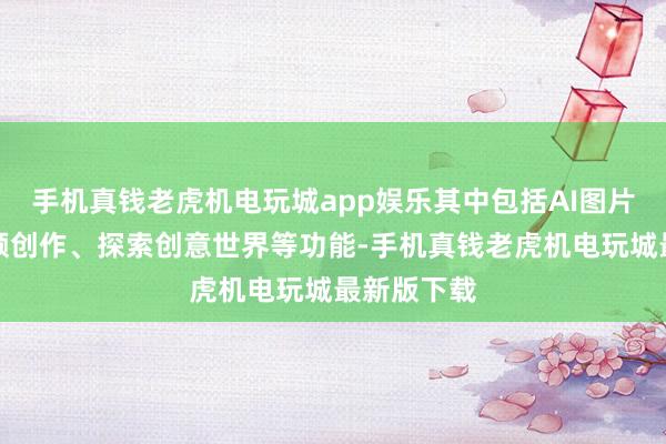 手机真钱老虎机电玩城app娱乐其中包括AI图片创作、视频创作、探索创意世界等功能-手机真钱老虎机电玩城最新版下载