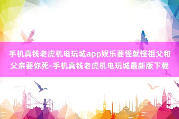 手机真钱老虎机电玩城app娱乐要怪就怪祖父和父亲要你死-手机真钱老虎机电玩城最新版下载