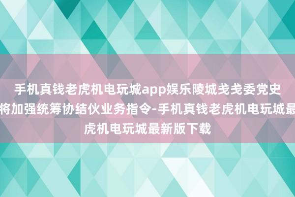 手机真钱老虎机电玩城app娱乐陵城戋戋委党史推敲中心将加强统筹协结伙业务指令-手机真钱老虎机电玩城最新版下载