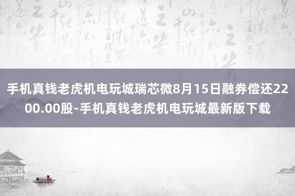 手机真钱老虎机电玩城瑞芯微8月15日融券偿还2200.00股-手机真钱老虎机电玩城最新版下载