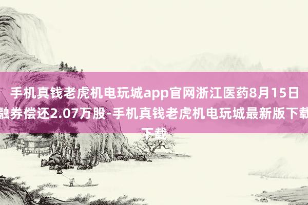 手机真钱老虎机电玩城app官网浙江医药8月15日融券偿还2.07万股-手机真钱老虎机电玩城最新版下载