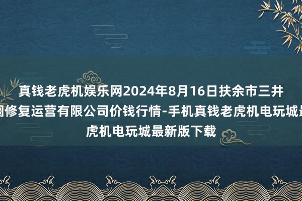 真钱老虎机娱乐网2024年8月16日扶余市三井子园区阛阓修复运营有限公司价钱行情-手机真钱老虎机电玩城最新版下载