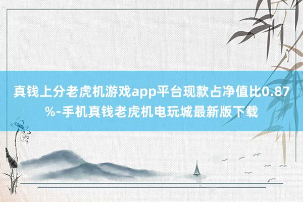 真钱上分老虎机游戏app平台现款占净值比0.87%-手机真钱老虎机电玩城最新版下载