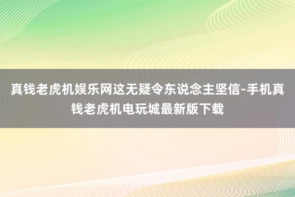 真钱老虎机娱乐网这无疑令东说念主坚信-手机真钱老虎机电玩城最新版下载