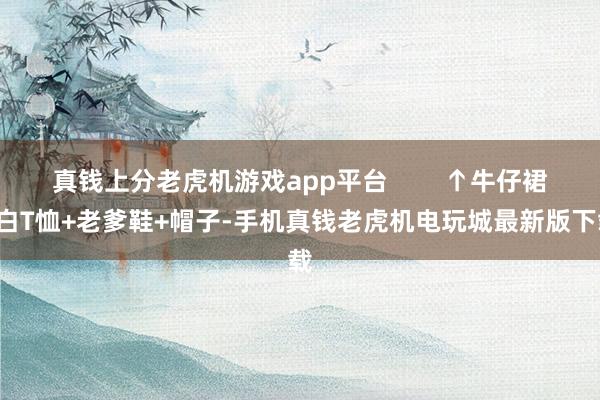 真钱上分老虎机游戏app平台        ↑牛仔裙+白T恤+老爹鞋+帽子-手机真钱老虎机电玩城最新版下载