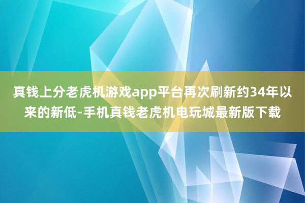 真钱上分老虎机游戏app平台再次刷新约34年以来的新低-手机真钱老虎机电玩城最新版下载