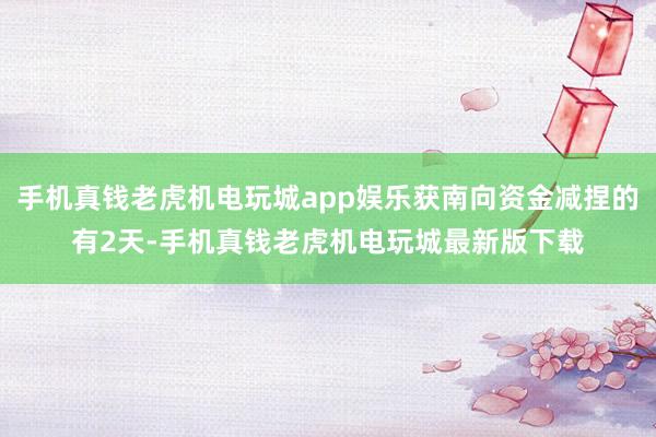 手机真钱老虎机电玩城app娱乐获南向资金减捏的有2天-手机真钱老虎机电玩城最新版下载