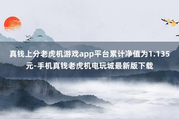 真钱上分老虎机游戏app平台累计净值为1.135元-手机真钱老虎机电玩城最新版下载