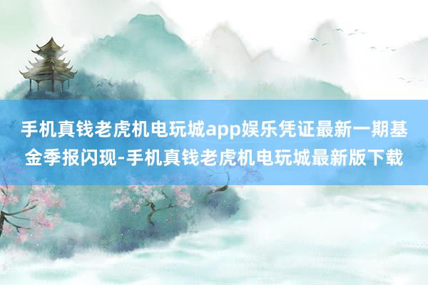 手机真钱老虎机电玩城app娱乐凭证最新一期基金季报闪现-手机真钱老虎机电玩城最新版下载