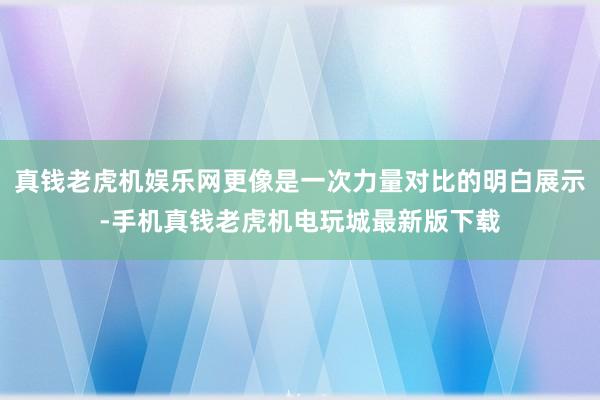 真钱老虎机娱乐网更像是一次力量对比的明白展示-手机真钱老虎机电玩城最新版下载