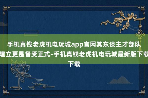 手机真钱老虎机电玩城app官网其东谈主才部队建立更是备受正式-手机真钱老虎机电玩城最新版下载