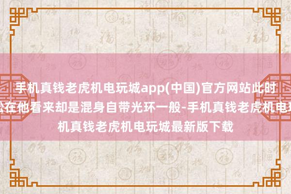 手机真钱老虎机电玩城app(中国)官方网站此时略显莫名的武松在他看来却是混身自带光环一般-手机真钱老虎机电玩城最新版下载