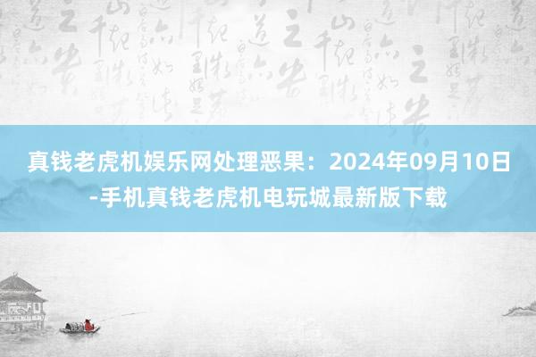 真钱老虎机娱乐网处理恶果：2024年09月10日-手机真钱老虎机电玩城最新版下载