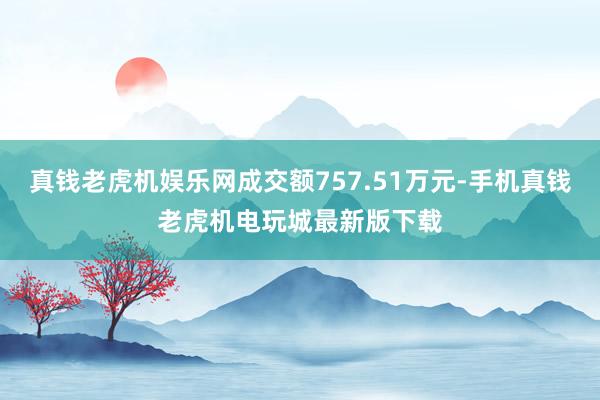 真钱老虎机娱乐网成交额757.51万元-手机真钱老虎机电玩城最新版下载