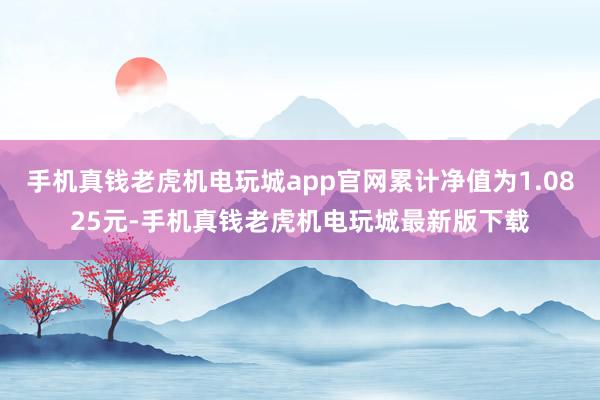 手机真钱老虎机电玩城app官网累计净值为1.0825元-手机真钱老虎机电玩城最新版下载