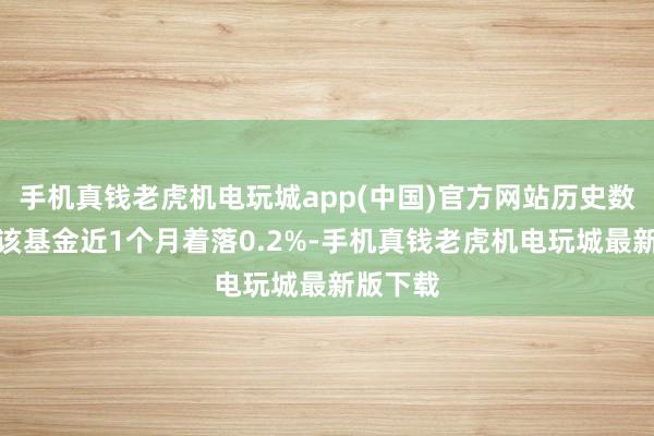 手机真钱老虎机电玩城app(中国)官方网站历史数据表露该基金近1个月着落0.2%-手机真钱老虎机电玩城最新版下载