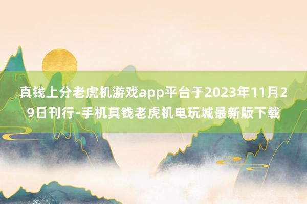 真钱上分老虎机游戏app平台于2023年11月29日刊行-手机真钱老虎机电玩城最新版下载