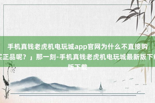 手机真钱老虎机电玩城app官网为什么不直接购买正品呢？」那一刻-手机真钱老虎机电玩城最新版下载